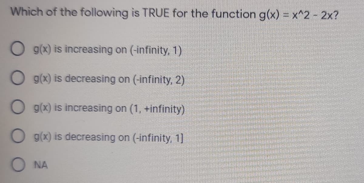 Which of the following is TRUE for the function g(x) = x^2-2x?
O g(x) is increasing on (-infinity, 1)
O g(x) is decreasing on (-infinity, 2)
g(x) is increasing on (1, +infinity)
g(x) is decreasing on (-infinity, 1]
NA
