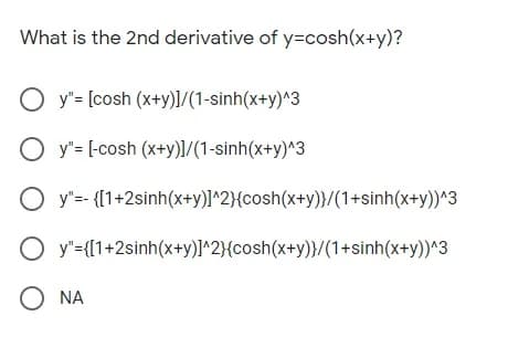 What is the 2nd derivative of y=cosh(x+y)?
O y"= [cosh (x+y)]1/(1-sinh(x+y)^3
y"= [-cosh (x+y)]/(1-sinh(x+y)^3
O y"=-{[1+2sinh(x+y)]^2}{cosh(x+y)}/(1+sinh(x+y))^3
O y"={[1+2sinh(x+y)l^2}{cosh(x+y)}/(1+sinh(x+y))^3
O NA
