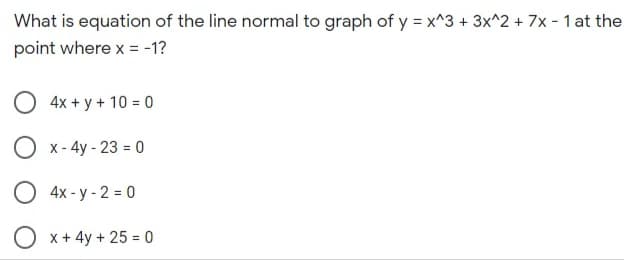 What is equation of the line normal to graph of y = x^3 + 3x^2 + 7x - 1 at the
point where x = -1?
O 4x + y + 10 = 0
O x - 4y - 23 = 0
4x - y - 2 = 0
x + 4y + 25 = 0
