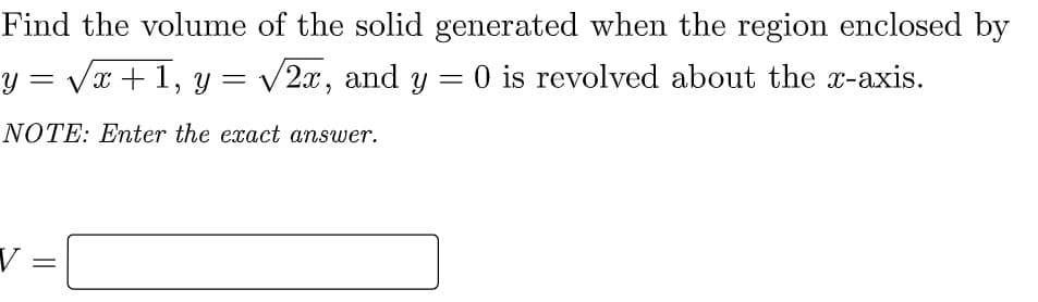 Find the volume of the solid generated when the region enclosed by
Y
Vx +1, y = /2x, and y = 0 is revolved about the x-axis.
NOTE: Enter the exact answer.
V =
%3D
