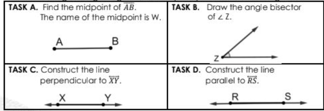 TASK A. Find the midpoint of AB.
The name of the midpoint is W.
TASK B. Draw the angle bisector
of 2 2.
A
TASK C. Construct the line
perpendicular to XY.
TASK D. Construct the line
parallel to RS.
Y
