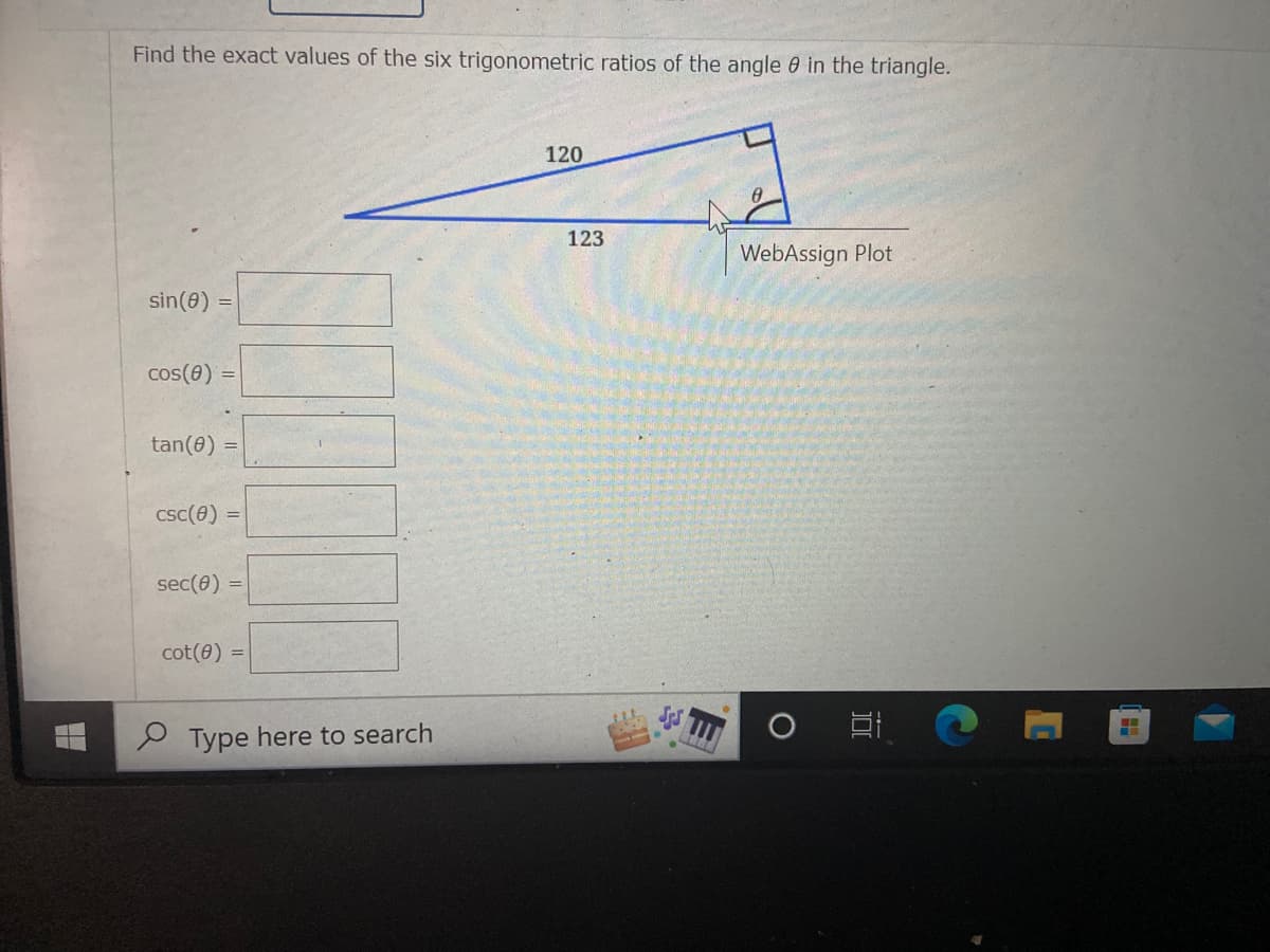 Find the exact values of the six trigonometric ratios of the angle 0 in the triangle.
120
123
WebAssign Plot
sin(0) =
cos(e)
tan(0) =
csc(e)
sec(0) =
cot(0) =
O Type here to search
