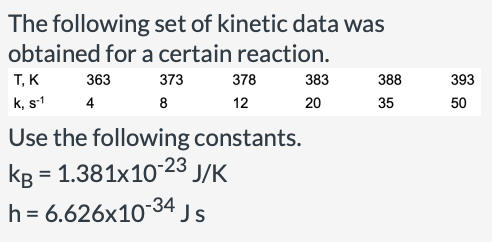 The following set of kinetic data was
obtained for a certain reaction.
T, K
363
373
378
383
388
393
k, s1
4
8
12
20
35
50
Use the following constants.
kB
= 1.381x10-23 J/K
h = 6.626x1034 Js
