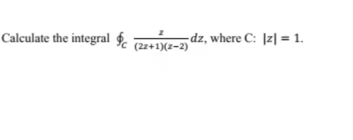 Calculate the integral f.
dz, where C: |z| = 1.
(2z+1)(2-2)
