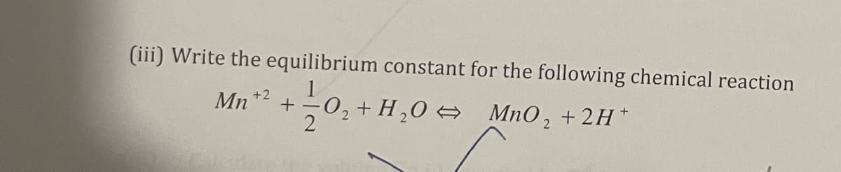 (iii) Write the equilibrium constant for the following chemical reaction
Mn +2
02+ H,0 MnO, +2H*
2
