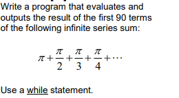 Write a program that evaluates and
outputs the result of the first 90 terms
of the following infinite series sum:
T +-+-+÷+…
3
4
2
Use a while statement.
