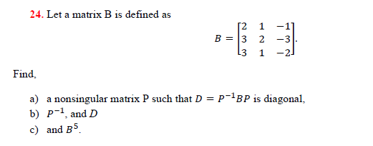 24. Let a matrix B is defined as
[2
B = 3 2
-1]
-3.
L3
1
-21
Find,
a) a nonsingular matrix P such that D = P¯'BP is diagonal,
b) P-1, and D
c) and B5.
