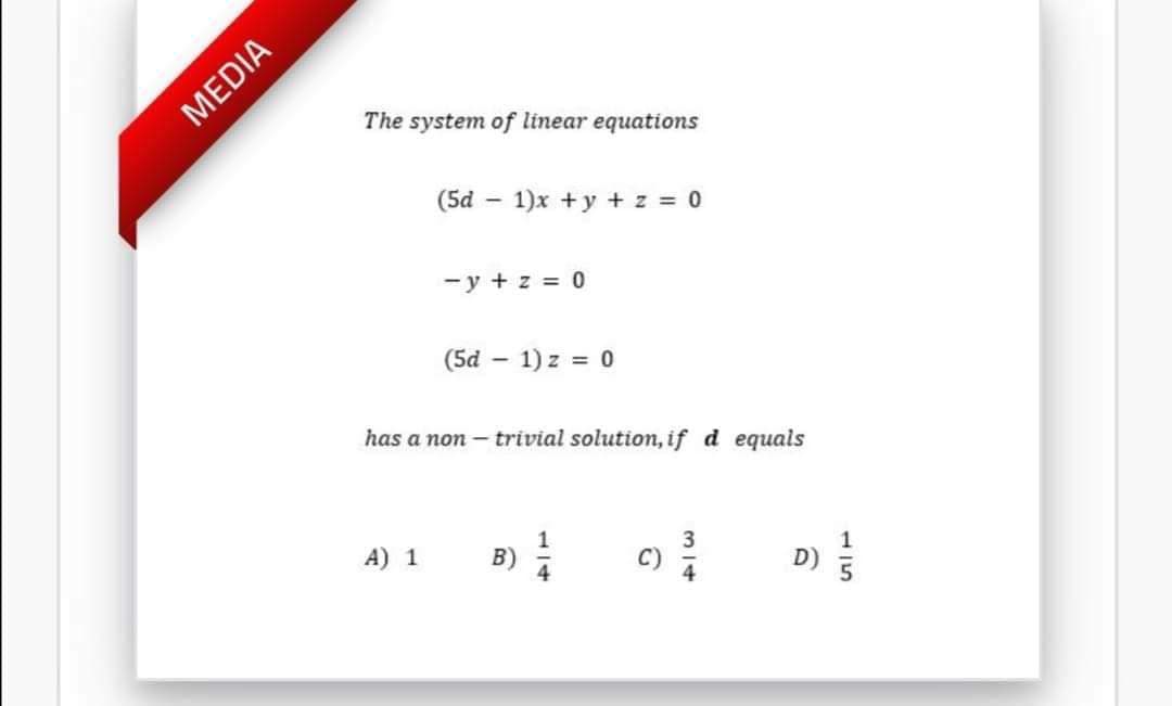 MEDIA
The system of linear equations
(5d – 1)x +y + z = 0
-y + z = 0
(5d – 1) z = 0
has a non – trivial solution, if d equals
A) 1
1
B)
D)
