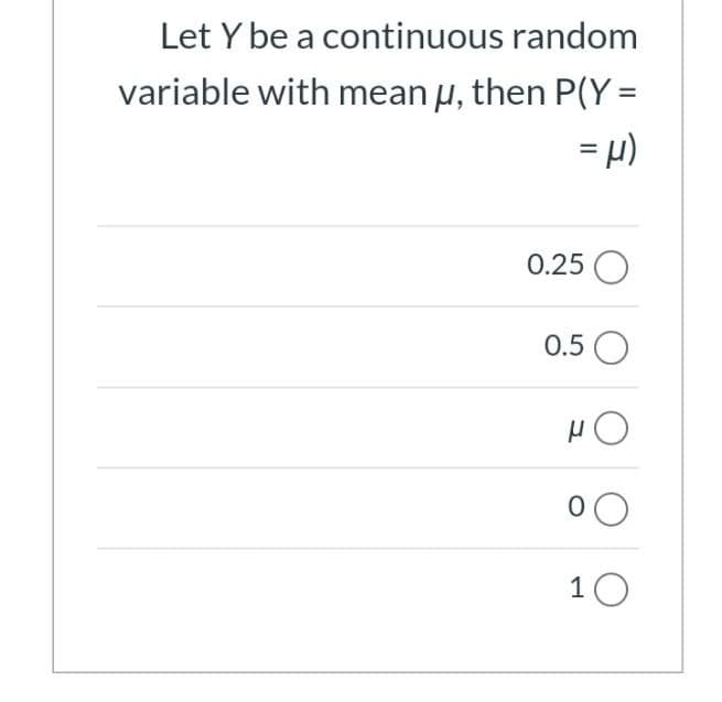 Let Y be a continuous random
variable with mean u, then P(Y =
= µ)
0.25 O
0.5 O
10
