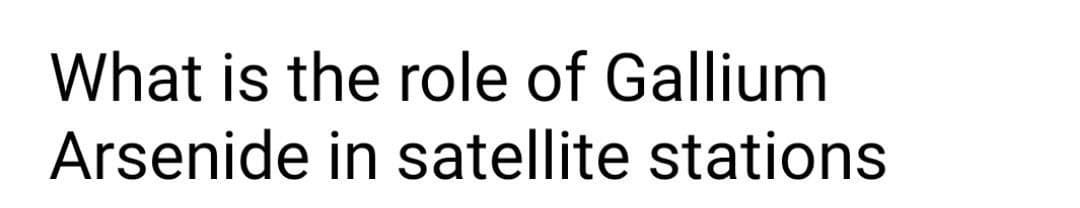 What is the role of Gallium
Arsenide in satellite stations
