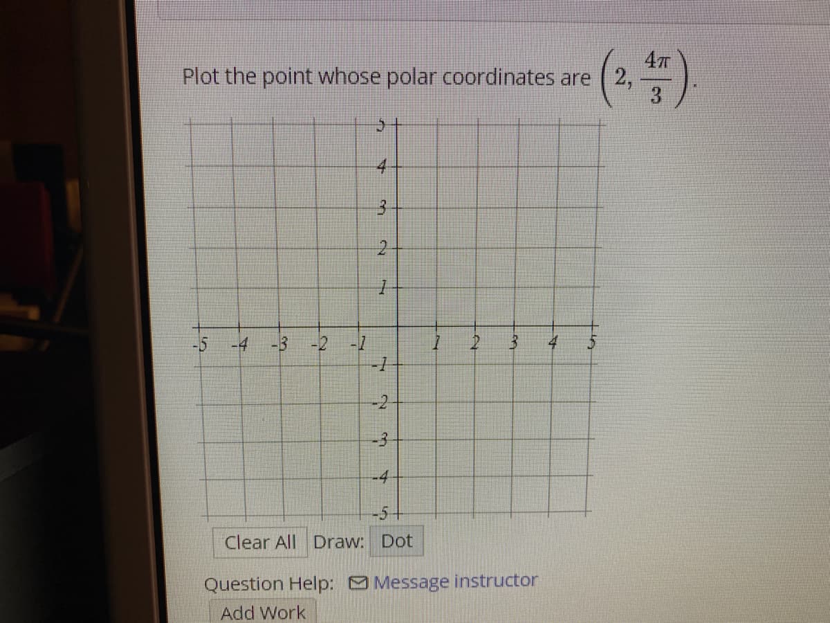 Plot the point whose polar coordinates are ( 2,
4.
3.
-5
-4
-3
-2 -2
4
-2
-3
-4
-5-
Clear All Draw: Dot
Question Help: Message instructor
Add Work
2.
