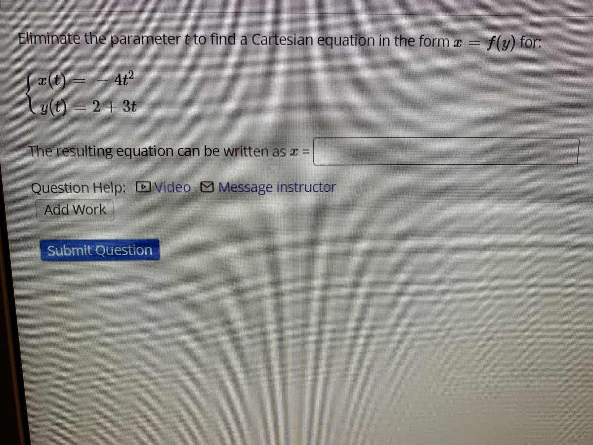 Eliminate the parameter t to find a Cartesian equation in the form a = f(y) for:
a(t) = - 4t2
ly(t) = 2+ 3t
The resulting equation can be written as z =
Question Help: DVideo Message instructor
Add Work
Submit Question
