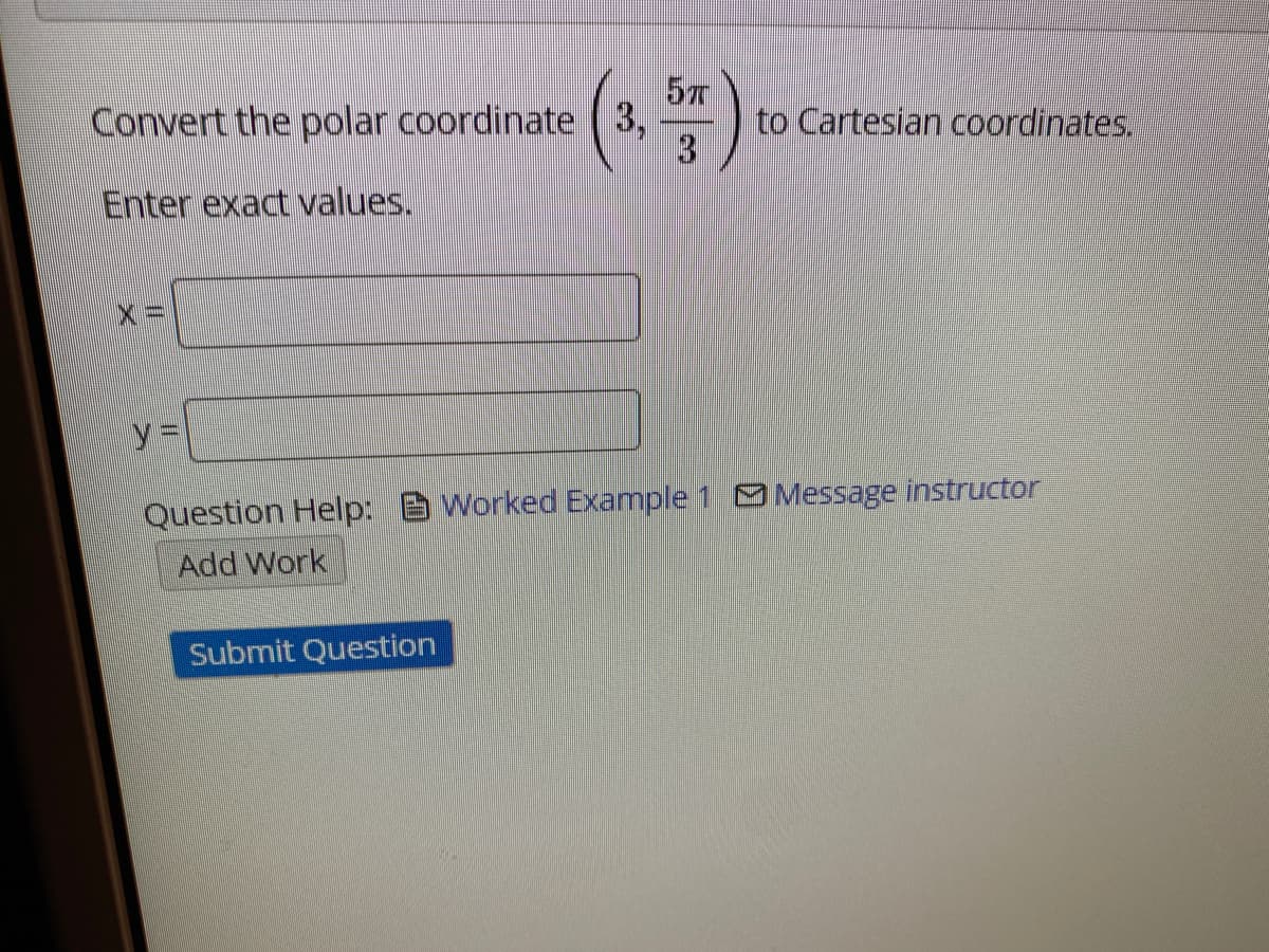 57
to Cartesian coordinates.
3.
Convert the polar coordinate (3,
Enter exact values.
%=D
Question Help: B Worked Example 1 Message instructor
Add Work
Submit Question
