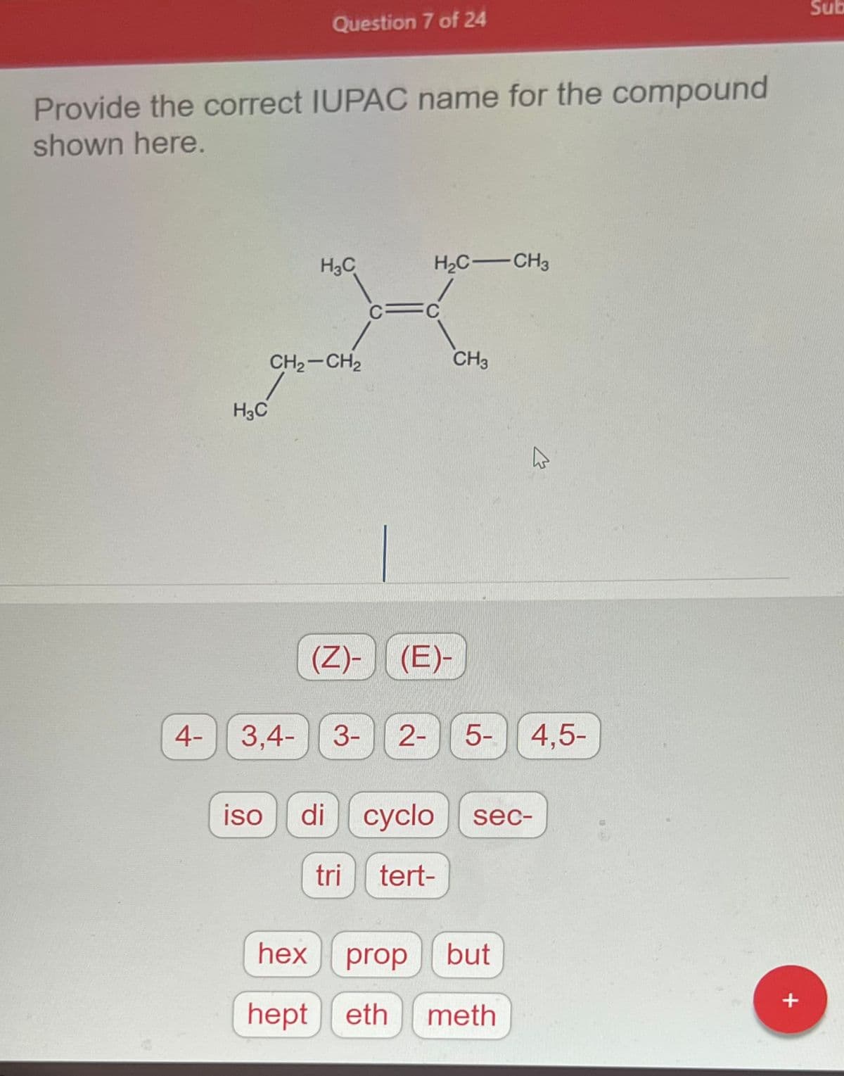 Provide the correct IUPAC name for the compound
shown here.
4-
H3C
Question 7 of 24
iso
H3C
CH₂-CH₂
H₂C-CH3
c=c
CH3
(Z)- (E)-
3,4- 3- 2- 5- 4,5-
di cyclo
tri tert-
sec-
✩
hex prop
but
hept eth meth
+
Sub