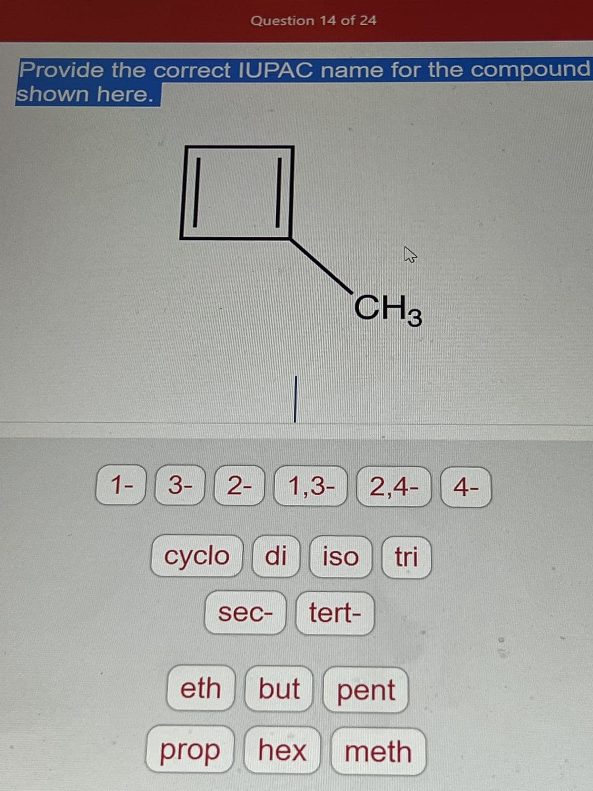 Provide the correct IUPAC name for the compound
shown here.
1-
Question 14 of 24
K
eth
CH3
3- 2- 1,3-2,4- 4-
cyclo di ISO tri
sec tert-
but pent
prop hex meth