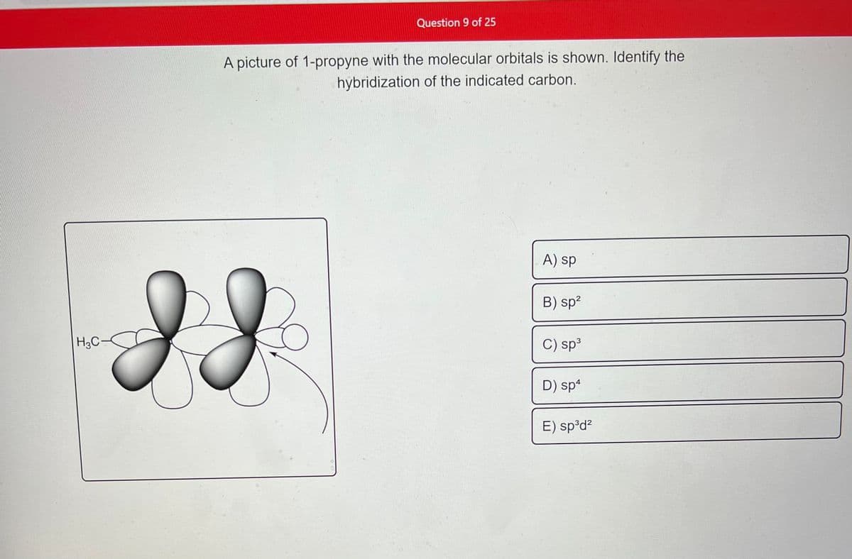 H3C
Question 9 of 25
A picture of 1-propyne with the molecular orbitals is shown. Identify the
hybridization of the indicated carbon.
A) sp
B) sp²
C) sp³
D) sp4
E) sp³d²
28
