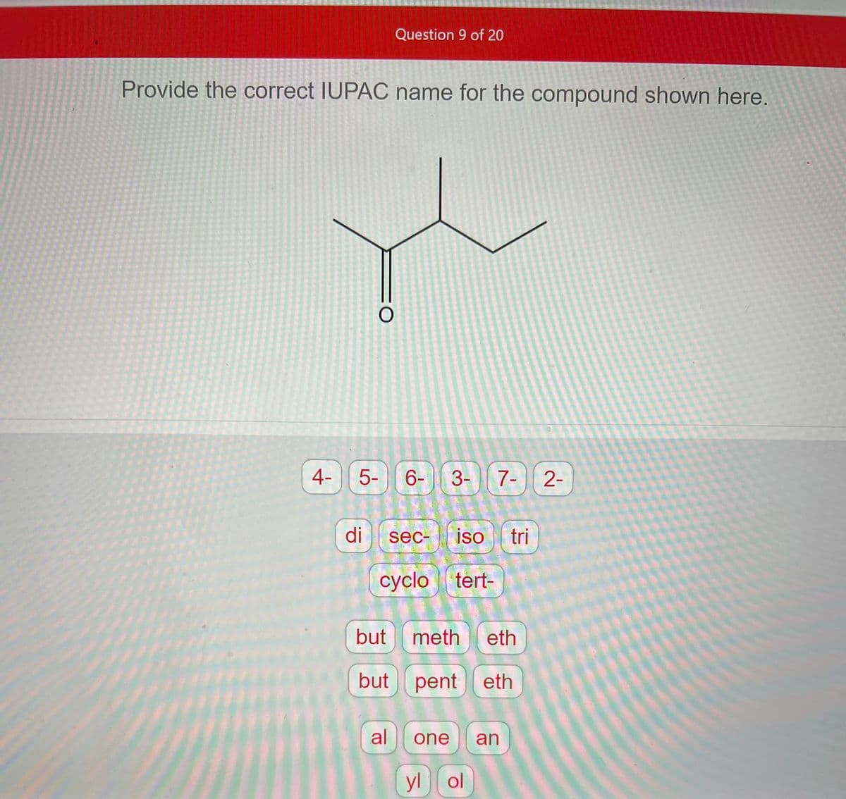 Provide the correct IUPAC name for the compound shown here.
Question 9 of 20
Y
O
4- 5- 6-
di
3-
al
cyclo tert-
sec- iso tri
7- 2-
but meth eth
but pent eth
one an
yl ol