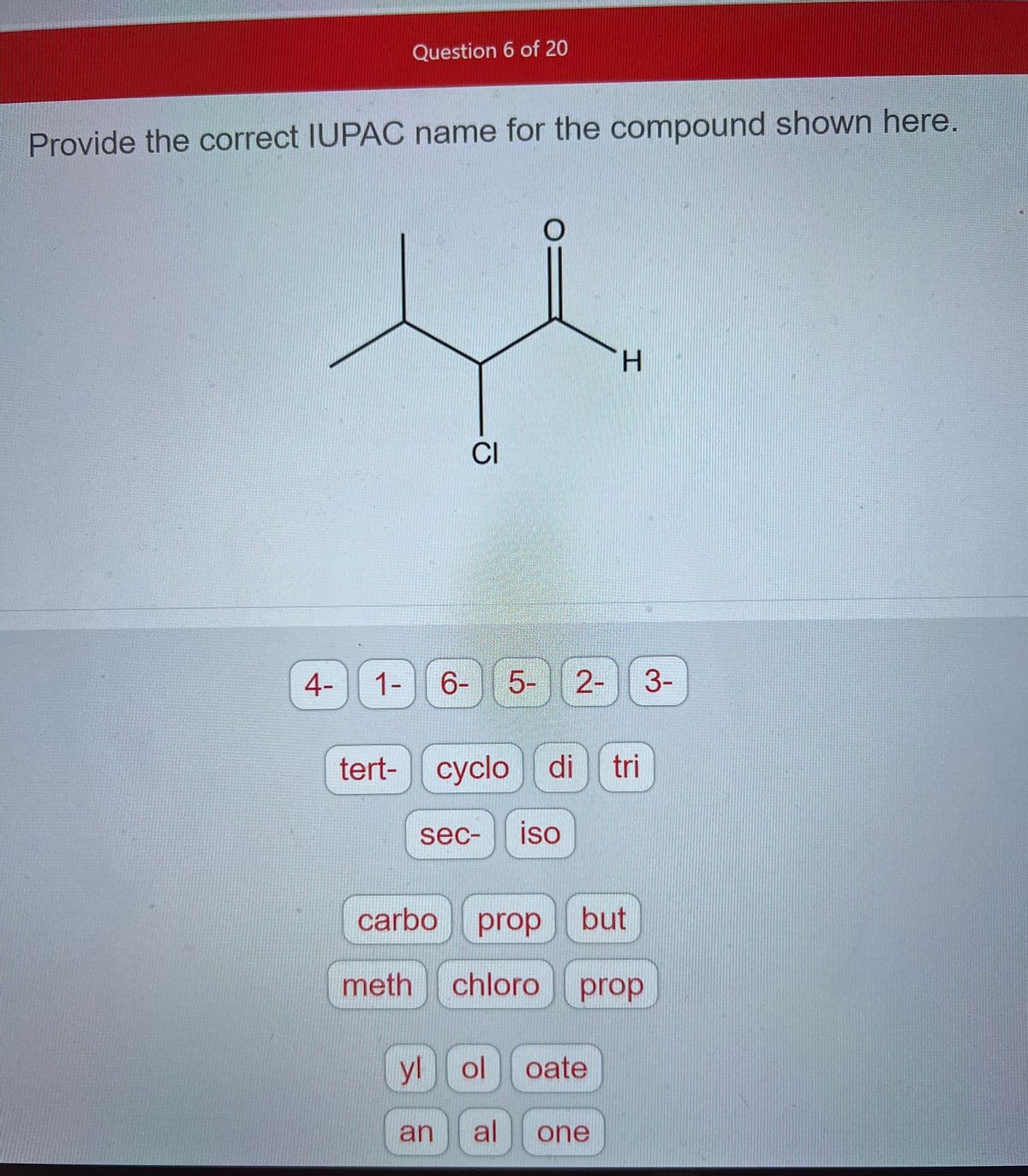 Provide the correct IUPAC name for the compound shown here.
4-
L
Question 6 of 20
1-
6-
CI
5-
tert- cyclo di tri
sec- iso
H
but
yl ol oate
an al
carbo prop
meth chloro prop
one
3-