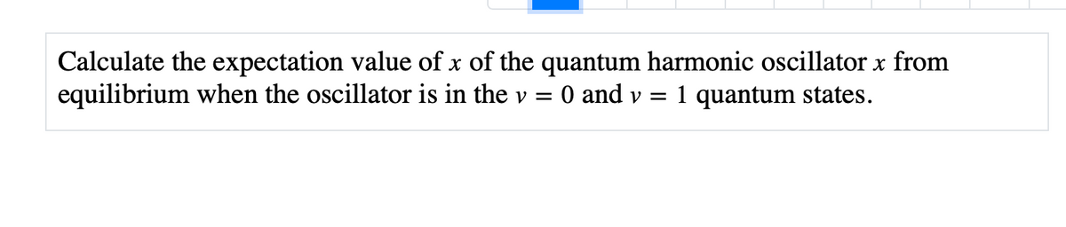 Calculate the expectation value of x of the quantum harmonic oscillator x from
equilibrium when the oscillator is in the v = 0 and v = 1 quantum states.
