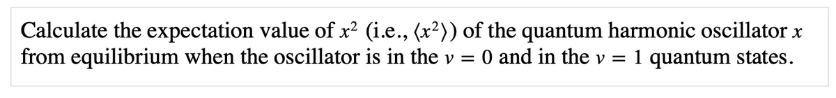 Calculate the expectation value of x? (i.e., (x²)) of the quantum harmonic oscillator x
from equilibrium when the oscillator is in the v = 0 and in the v =
1 quantum states.
