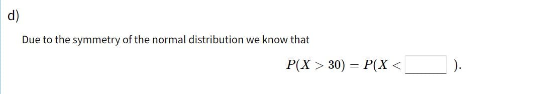 d)
Due to the symmetry of the normal distribution we know that
P(X > 30) = P(X <
).
