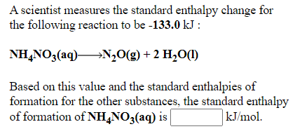 A scientist measures the standard enthalpy change for
the following reaction to be -133.0 kJ :
NHẠNO3(aq)N,0(g) + 2 H,0(1)
Based on this value and the standard enthalpies of
formation for the other substances, the standard enthalpy
of formation of NH,NO3(aq) is
kJ/mol.
