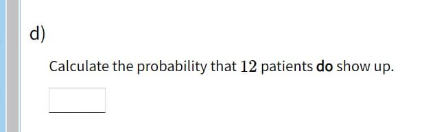 d)
Calculate the probability that 12 patients do show up.
