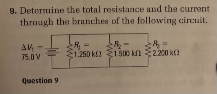 9. Determine the total resistance and the current
through the branches of the following circuit.
R =
R2
R3 =
:2.200 k2
%3D
%3D
%3D
AV =
75.0 V
%3D
21.250 k2
1.500 k2
Question 9
