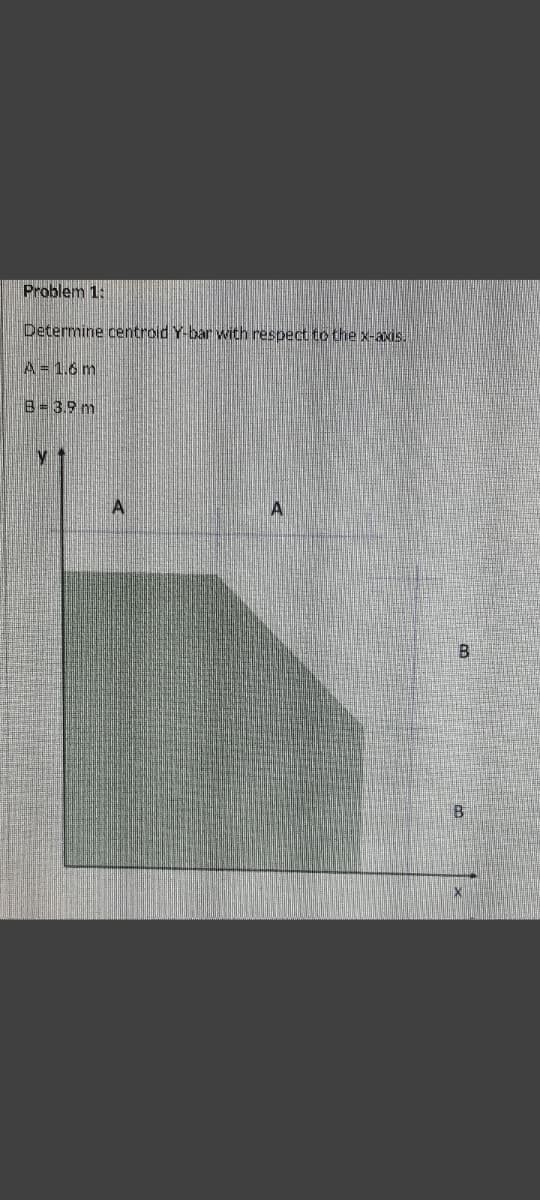 Problem 1:
Determine centroid Y-bar with respect to the x-axis.
A = 1.6 m
B-3.9 m
A
B