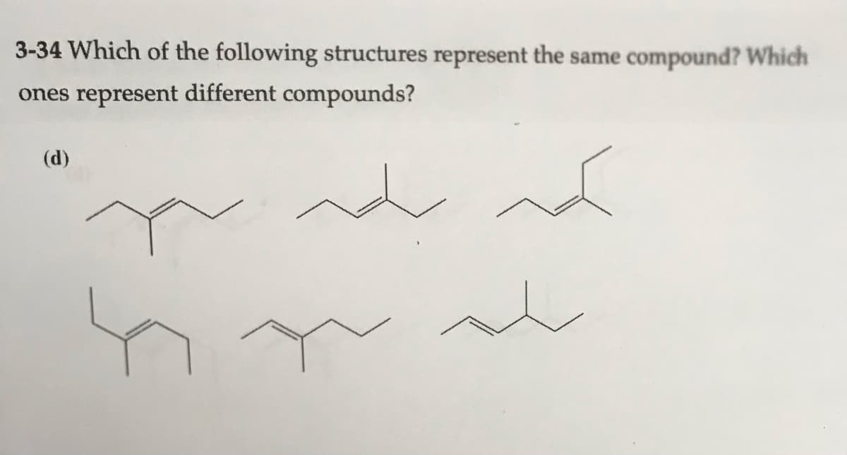 3-34 Which of the following structures represent the same compound? Which
ones represent different compounds?
(d)
