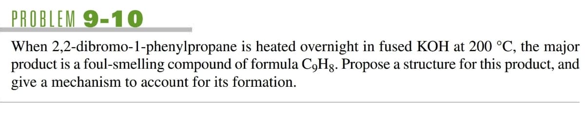 PROBLEM 9-10O
When 2,2-dibromo-1-phenylpropane is heated overnight in fused KOH at 200 °C, the major
product is a foul-smelling compound of formula C,Hg. Propose a structure for this product, and
give a mechanism to account for its formation.
