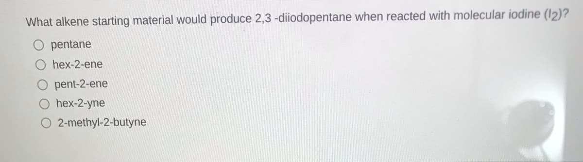 What alkene starting material would produce 2,3-diiodopentane when reacted with molecular iodine (12)?
pentane
hex-2-ene
pent-2-ene
O hex-2-yne
2-methyl-2-butyne
