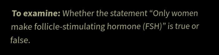 To examine: Whether the statement “Only women
make follicle-stimulating hormone (FSH)" is true or
false.
