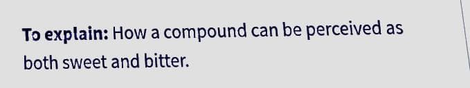 To explain: How a compound can be perceived as
both sweet and bitter.
