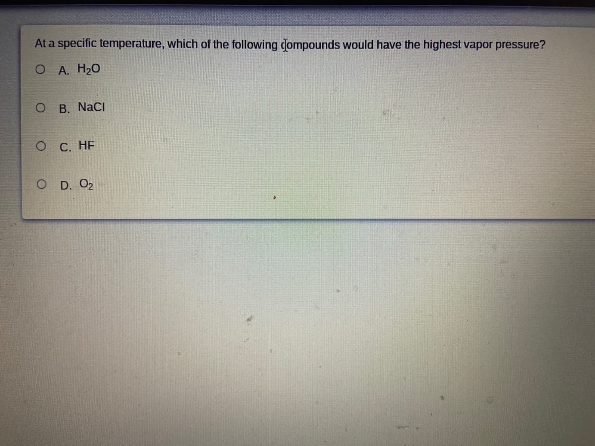 At a specific temperature, which of the following dompounds would have the highest vapor pressure?
O A. H20
B. NaCI
оС. НЕ
D. O2
