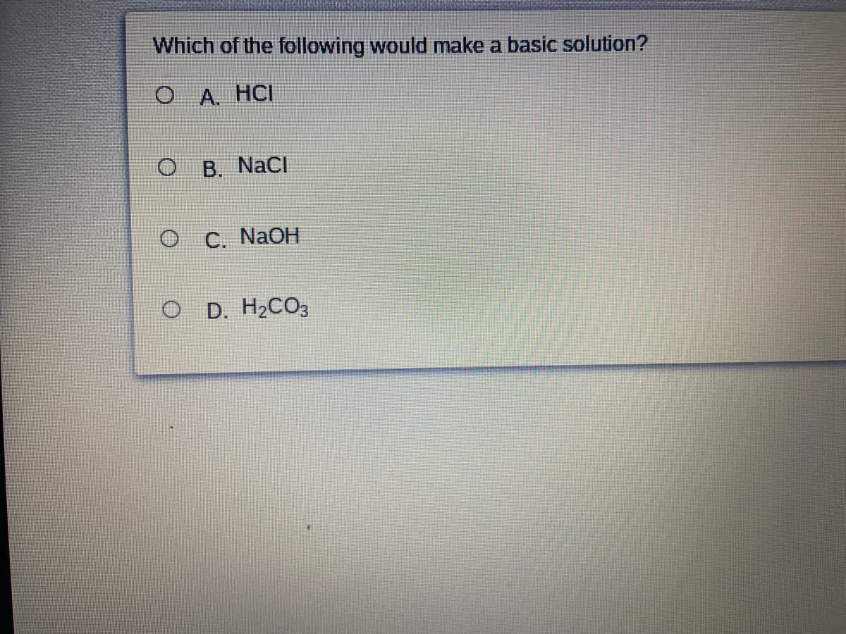 Which of the following would make a basic solution?
O A. HCI
B. NaCI
O C. NAOH
O D. H2CO3
