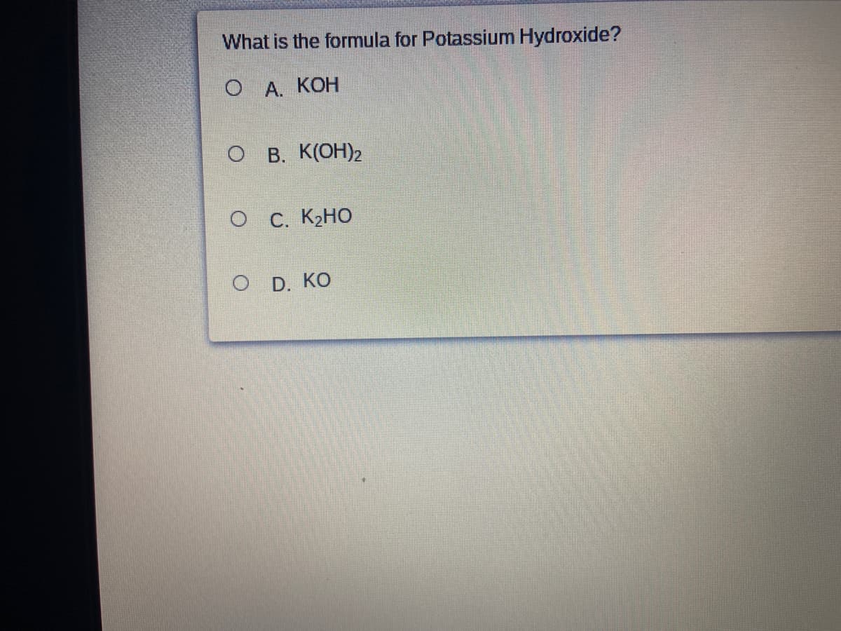 What is the formula for Potassium Hydroxide?
ОА. КОН
о в. К(ОН)2
O C. K2HO
O D. КО
