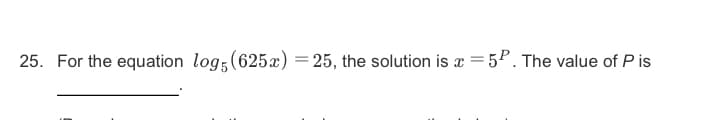 25. For the equation log;(625x) =25, the solution is =5P. The value of P is
