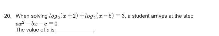 20. When solving log, (x +2) +log,(x – 5) = 3, a student arrives at the step
ax? – bx - c =0
The value of c is
