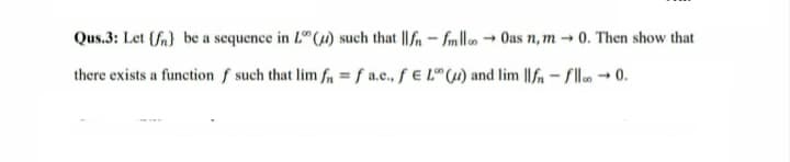 Qus.3: Let {fn} be a sequence in L"() such that |fn - fmllo - Oas n, m→ 0. Then show that
there exists a function f such that lim f =f a.c., f E L (4) and lim ||fn- flo - 0.
