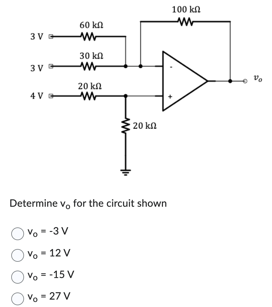 3 VE
3VE
4V E
60 ΚΩ
30 ΚΩ
20 ΚΩ
Ho
20 ΚΩ
Determine vo for the circuit shown
Vo = -3 V
Vo = 12 V
Vo= = -15 V
Vo = 27 V
100 ΚΩ
+
Vo