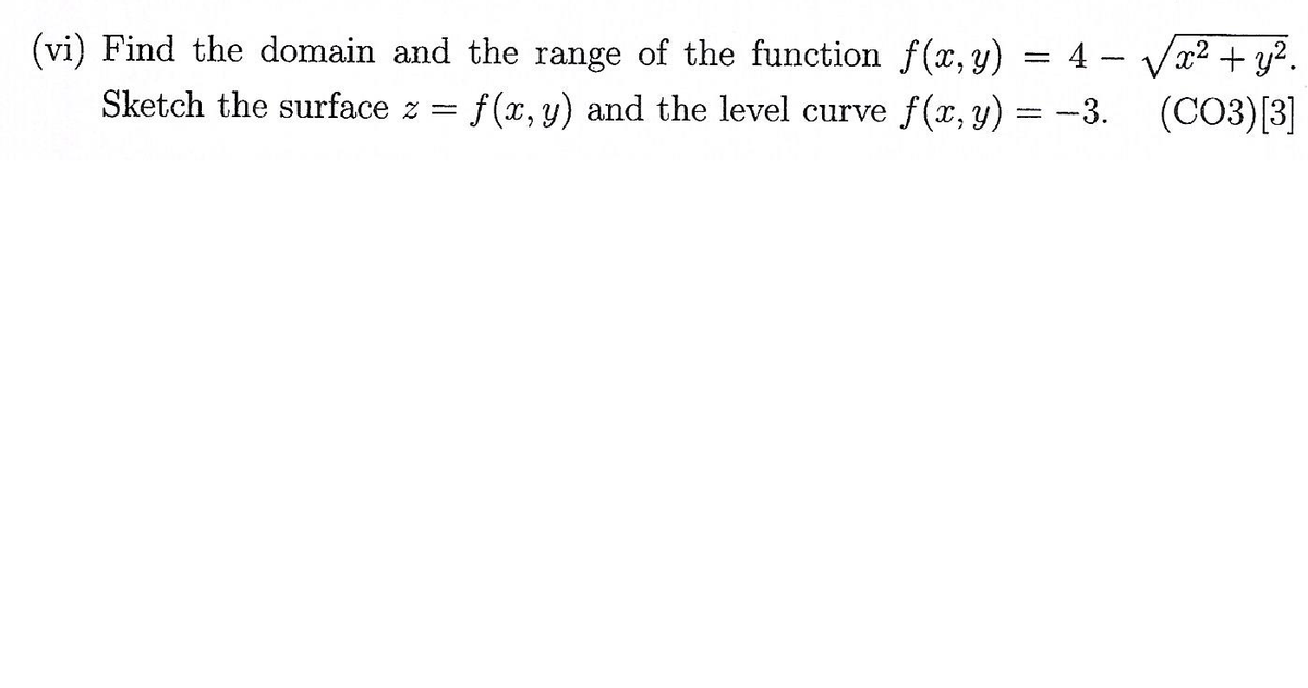 (vi) Find the domain and the range of the function f(x, y)
Sketch the surface z = f(x,y) and the level curve f(x,y)
4 - √x² + y².
-3. (CO3) [3]