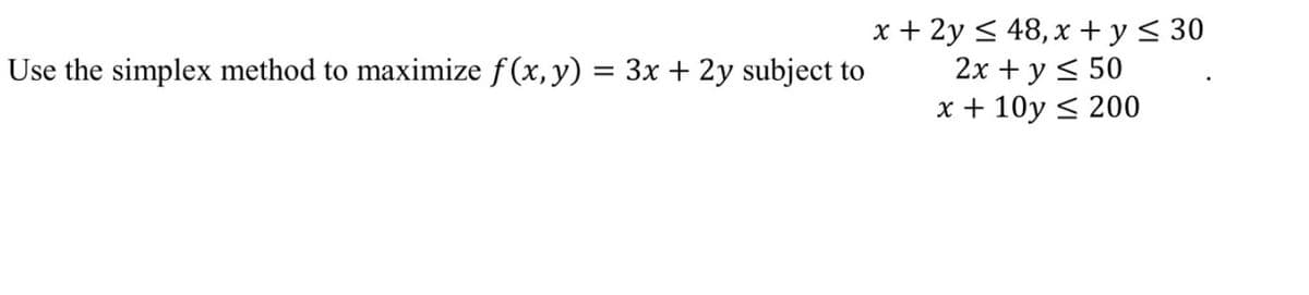 x + 2y < 48, x + y< 30
2х + y < 50
x + 10y < 200
Use the simplex method to maximize f (x, y) = 3x + 2y subject to
