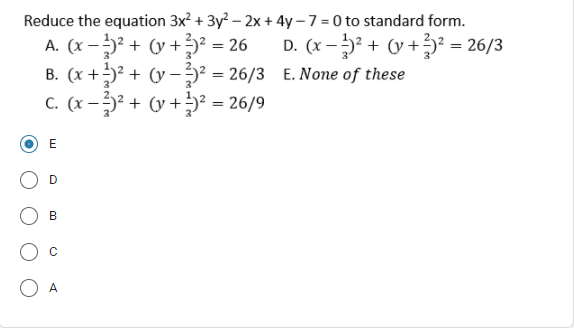 Reduce the equation 3x + 3y? – 2x+ 4y – 7 = 0 to standard form.
A. (x -5² + (y +)² = 26
B. (x +)² + (y – 5² = 26/3 E. None of these
C. (x -3? + (y +5² = 26/9
D. (x -5² + (v +3² = 26/3
E
B
A
D.

