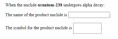 When the nuclide uranium-238 undergoes alpha decay:
The name of the product nuclide is |
The symbol for the product nuclide is
