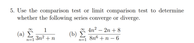 5. Use the comparison test or limit comparison test to determine
whether the following series converge or diverge.
4n? – 2n + 8
1
(a) E
(b)
Зп? + п
8n6 + n – 6
n=1
n=1
