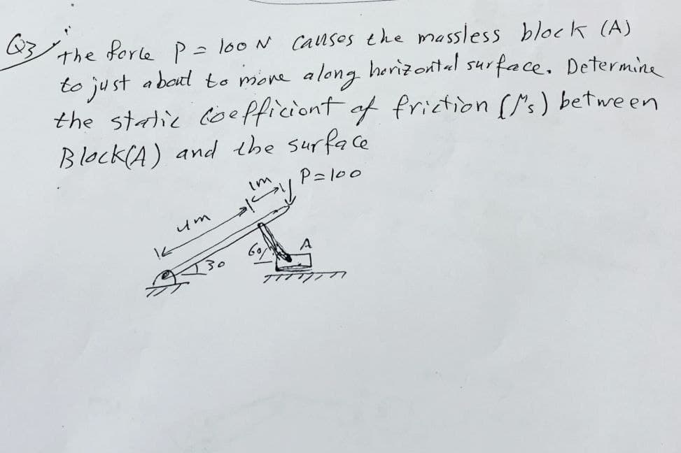 Q3 the forle P = looN causes the massless block (A)
to just about to move along horizontal surface. Determine
the static coefficient of friction (s) between
Block(A) and the surface.
Im
P=100
um