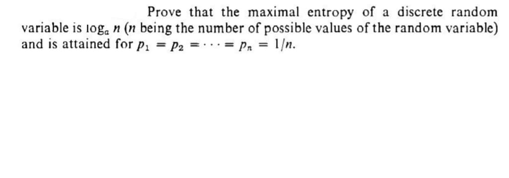 Prove that the maximal entropy of a discrete random
variable is logan (n being the number of possible values of the random variable)
and is attained for P₁ = P2 = = P₁ = 1/n.