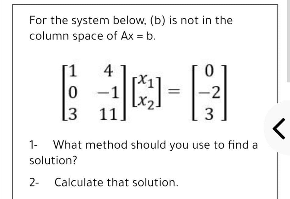 For the system below, (b) is not in the
column space of Ax = b.
[1
41
-1
-2
[3
11
3
1-
What method should you use to find a
solution?
2-
Calculate that solution.
