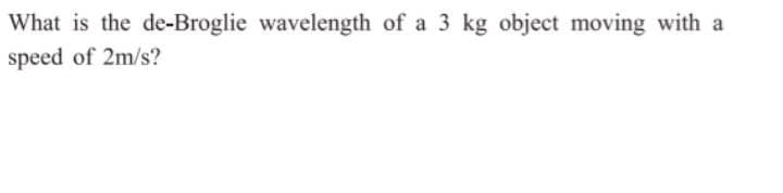 What is the de-Broglie wavelength of a 3 kg object moving with a
speed of 2m/s?
